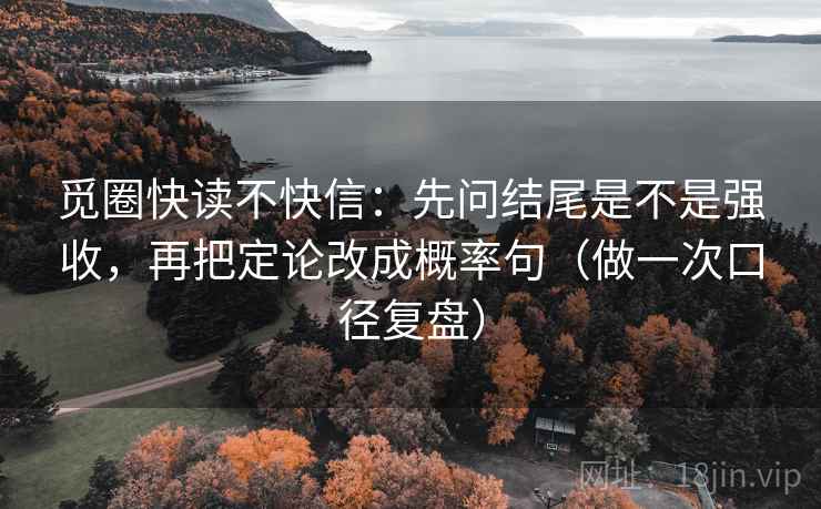 觅圈快读不快信：先问结尾是不是强收，再把定论改成概率句（做一次口径复盘）