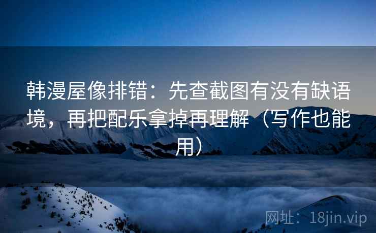 韩漫屋像排错：先查截图有没有缺语境，再把配乐拿掉再理解（写作也能用）