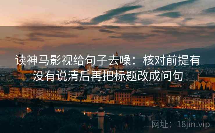 读神马影视给句子去噪：核对前提有没有说清后再把标题改成问句