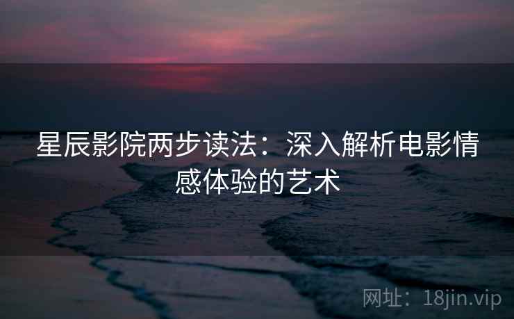 星辰影院两步读法：深入解析电影情感体验的艺术