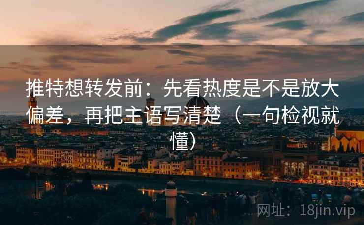 推特想转发前：先看热度是不是放大偏差，再把主语写清楚（一句检视就懂）