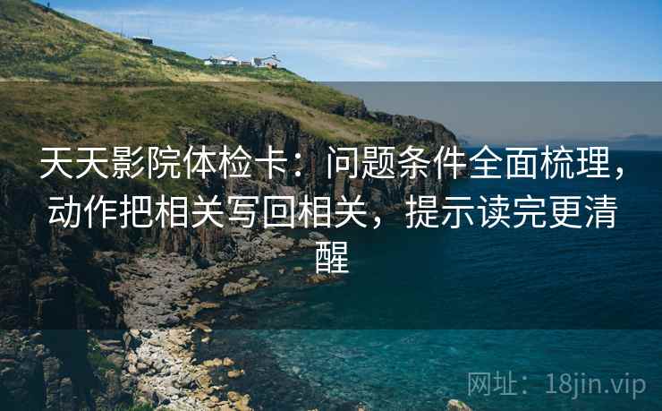 天天影院体检卡：问题条件全面梳理，动作把相关写回相关，提示读完更清醒
