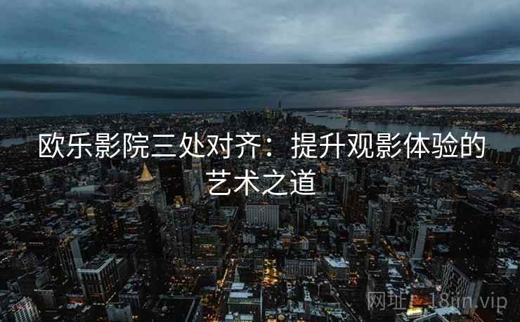 欧乐影院三处对齐：提升观影体验的艺术之道