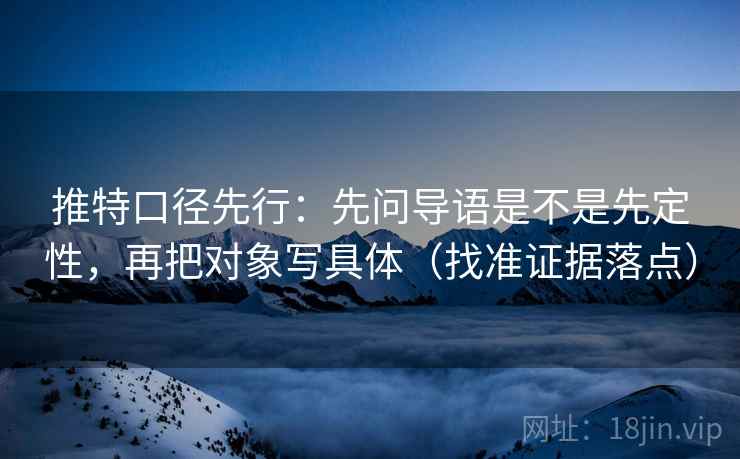 推特口径先行：先问导语是不是先定性，再把对象写具体（找准证据落点）