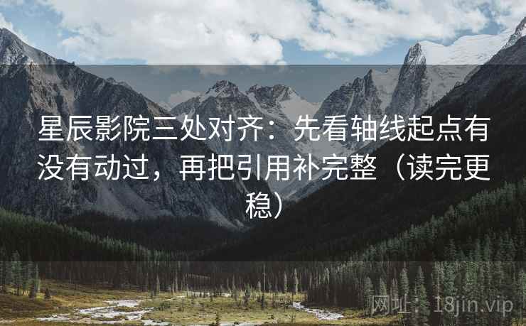 星辰影院三处对齐：先看轴线起点有没有动过，再把引用补完整（读完更稳）