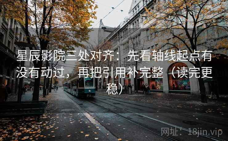 星辰影院三处对齐：先看轴线起点有没有动过，再把引用补完整（读完更稳）