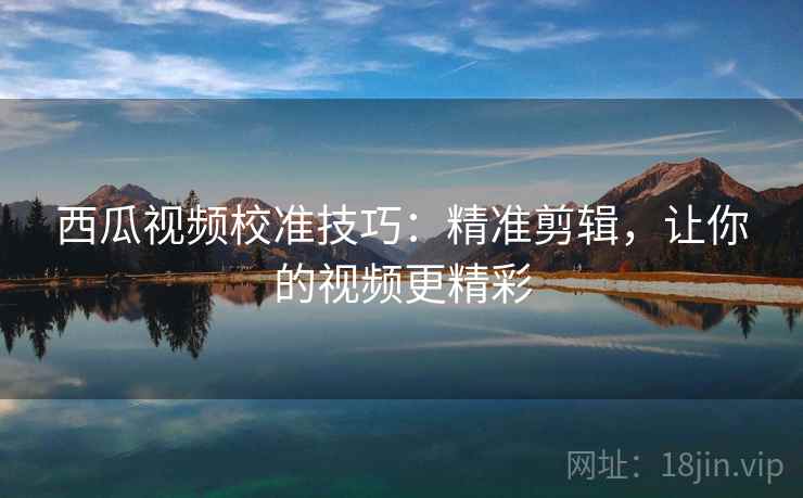 西瓜视频校准技巧：精准剪辑，让你的视频更精彩
