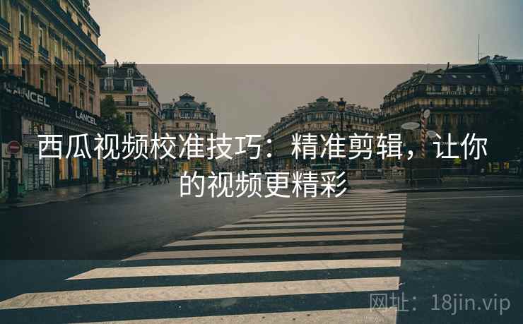 西瓜视频校准技巧：精准剪辑，让你的视频更精彩