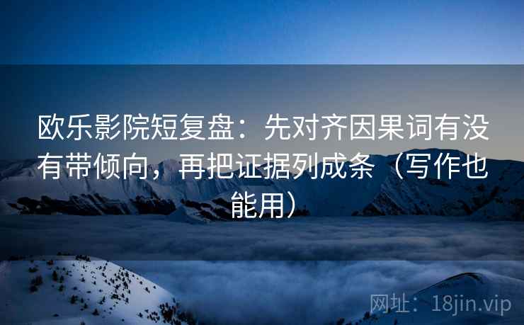 欧乐影院短复盘：先对齐因果词有没有带倾向，再把证据列成条（写作也能用）