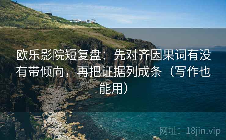 欧乐影院短复盘：先对齐因果词有没有带倾向，再把证据列成条（写作也能用）
