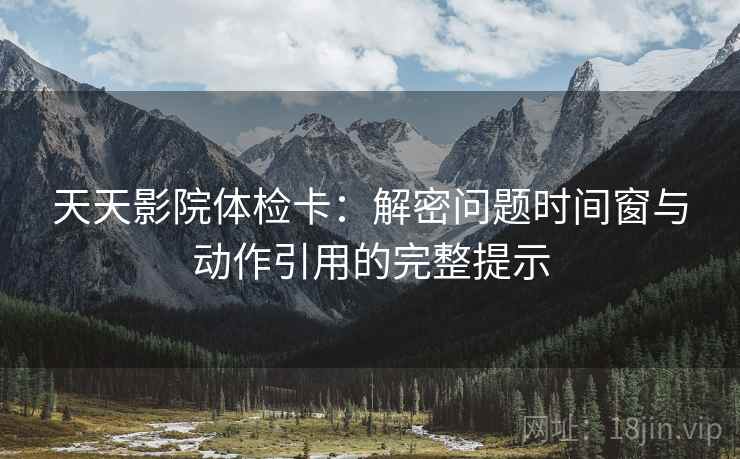 天天影院体检卡：解密问题时间窗与动作引用的完整提示