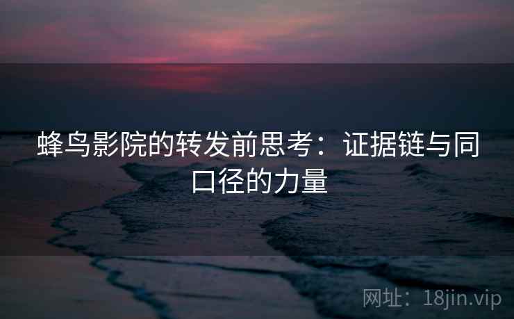 蜂鸟影院的转发前思考：证据链与同口径的力量