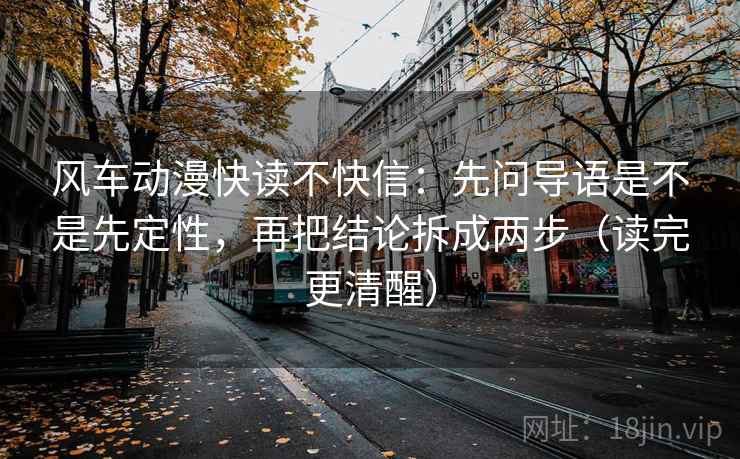 风车动漫快读不快信：先问导语是不是先定性，再把结论拆成两步（读完更清醒）