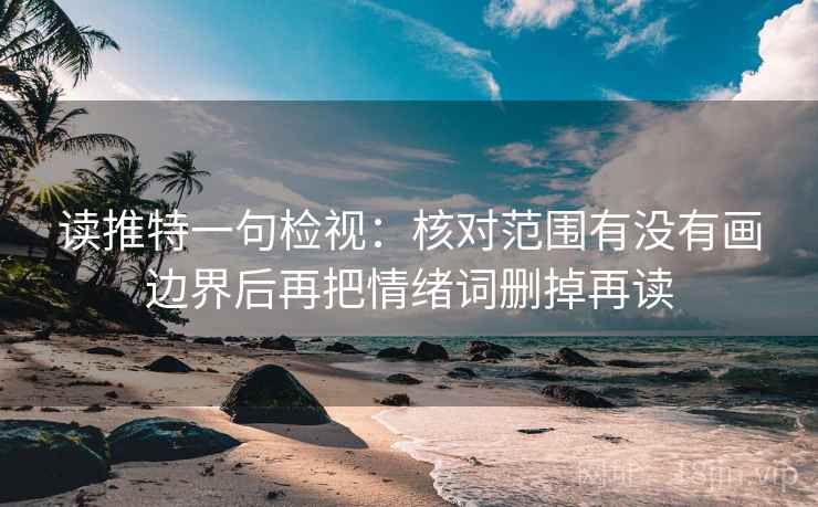 读推特一句检视：核对范围有没有画边界后再把情绪词删掉再读