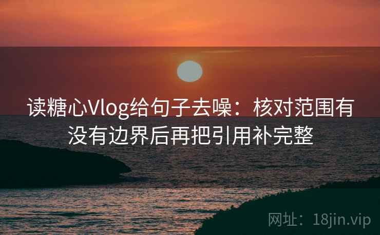 读糖心Vlog给句子去噪：核对范围有没有边界后再把引用补完整