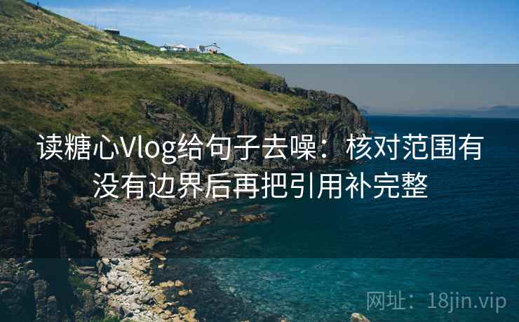 读糖心Vlog给句子去噪：核对范围有没有边界后再把引用补完整