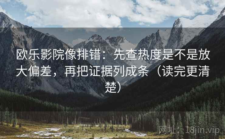 欧乐影院像排错：先查热度是不是放大偏差，再把证据列成条（读完更清楚）