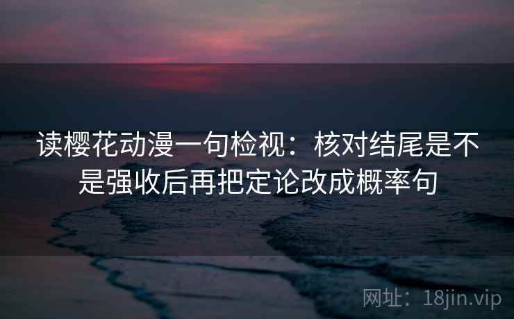 读樱花动漫一句检视：核对结尾是不是强收后再把定论改成概率句