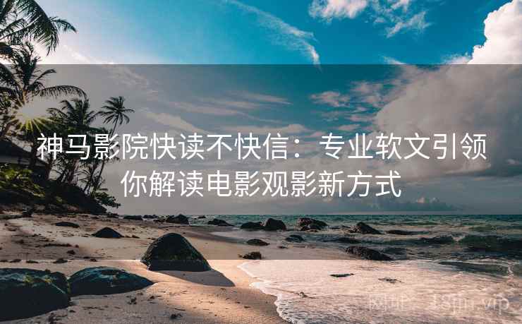 神马影院快读不快信：专业软文引领你解读电影观影新方式