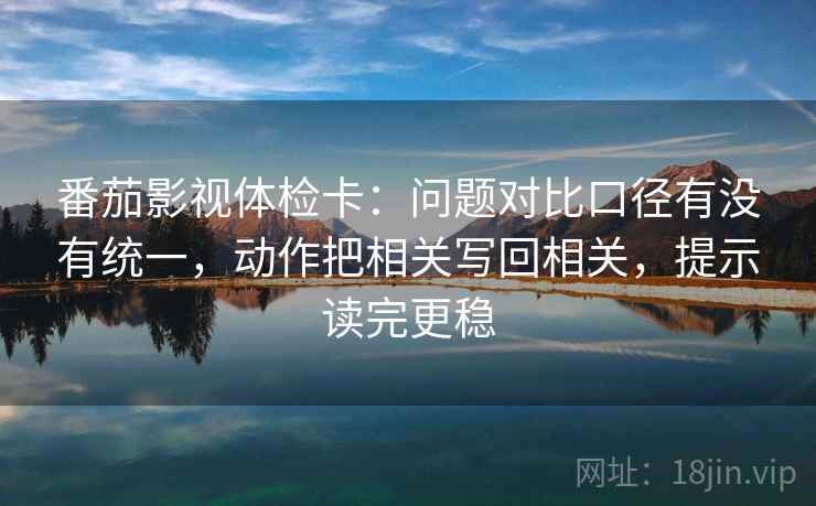 番茄影视体检卡：问题对比口径有没有统一，动作把相关写回相关，提示读完更稳
