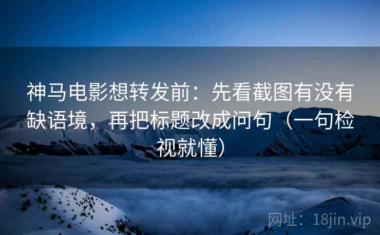 神马电影想转发前：先看截图有没有缺语境，再把标题改成问句（一句检视就懂）