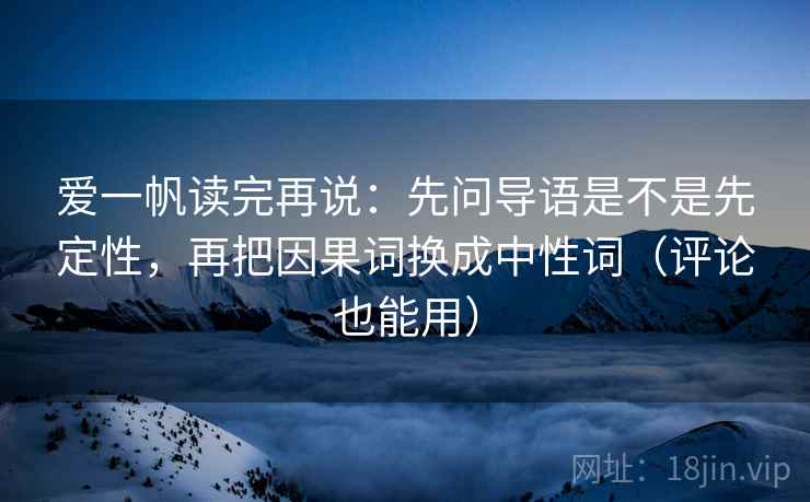 爱一帆读完再说：先问导语是不是先定性，再把因果词换成中性词（评论也能用）