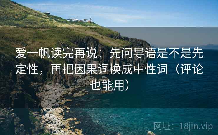 爱一帆读完再说：先问导语是不是先定性，再把因果词换成中性词（评论也能用）