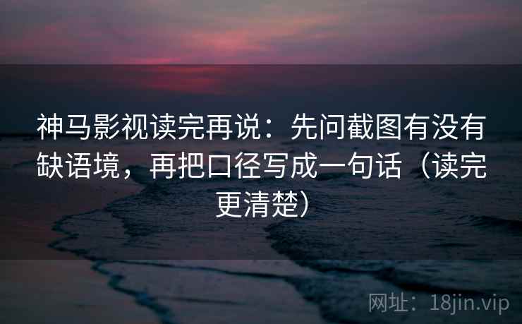 神马影视读完再说：先问截图有没有缺语境，再把口径写成一句话（读完更清楚）