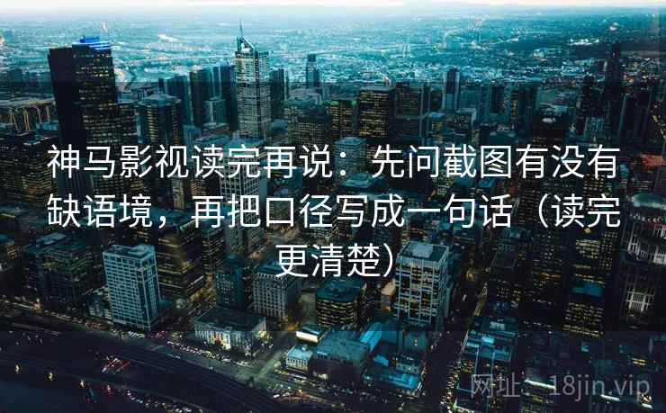 神马影视读完再说：先问截图有没有缺语境，再把口径写成一句话（读完更清楚）