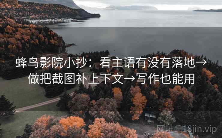 蜂鸟影院小抄：看主语有没有落地→做把截图补上下文→写作也能用