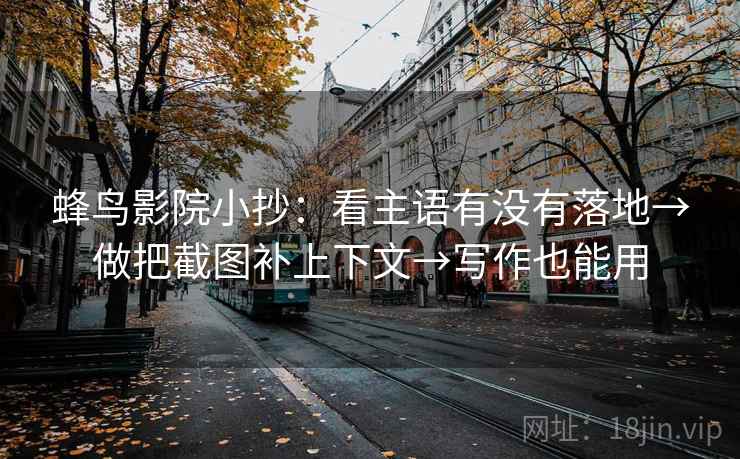 蜂鸟影院小抄：看主语有没有落地→做把截图补上下文→写作也能用