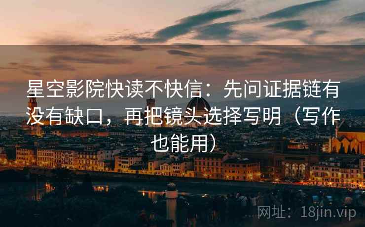 星空影院快读不快信：先问证据链有没有缺口，再把镜头选择写明（写作也能用）