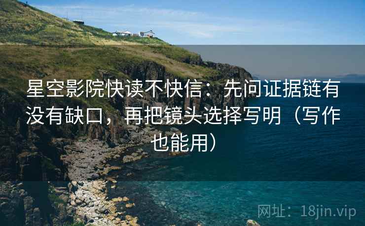 星空影院快读不快信：先问证据链有没有缺口，再把镜头选择写明（写作也能用）