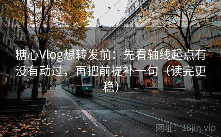 糖心Vlog想转发前：先看轴线起点有没有动过，再把前提补一句（读完更稳）