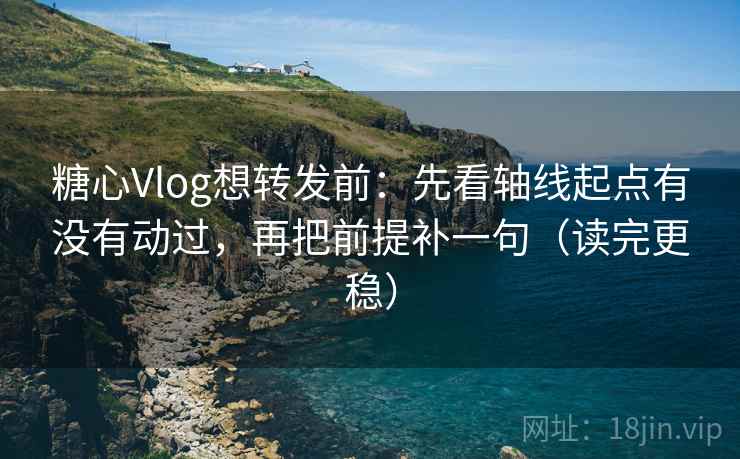 糖心Vlog想转发前：先看轴线起点有没有动过，再把前提补一句（读完更稳）