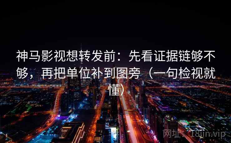 神马影视想转发前：先看证据链够不够，再把单位补到图旁（一句检视就懂）
