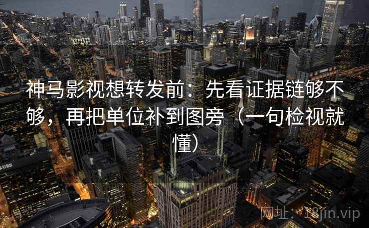 神马影视想转发前：先看证据链够不够，再把单位补到图旁（一句检视就懂）