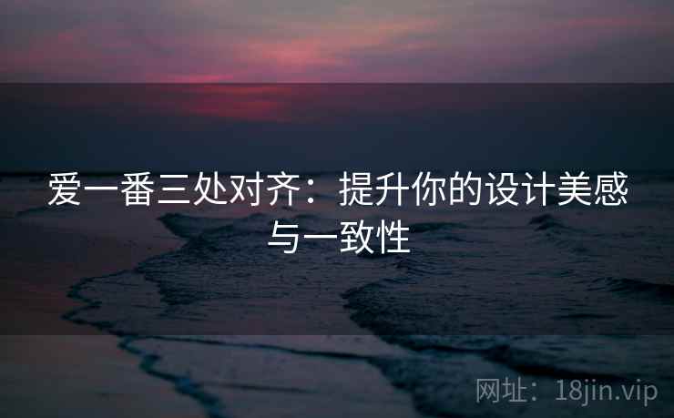 爱一番三处对齐：提升你的设计美感与一致性