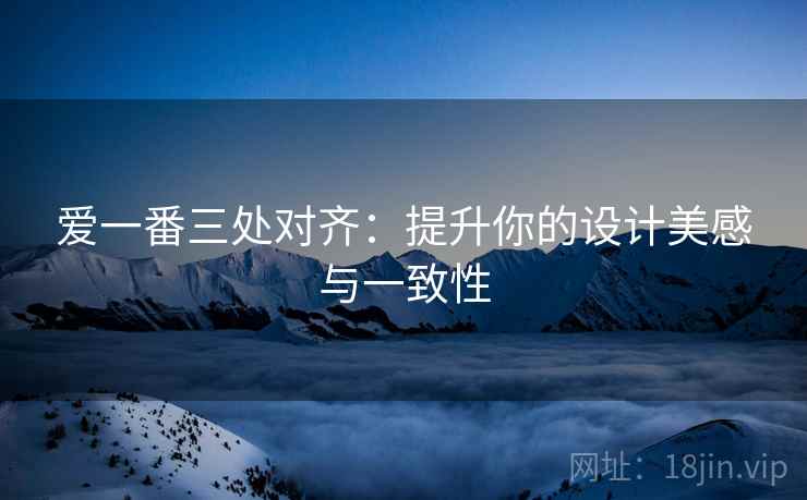 爱一番三处对齐：提升你的设计美感与一致性