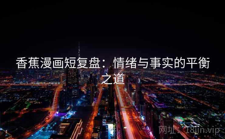 香蕉漫画短复盘：情绪与事实的平衡之道