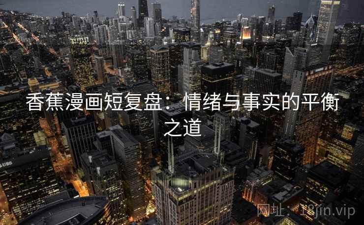 香蕉漫画短复盘：情绪与事实的平衡之道