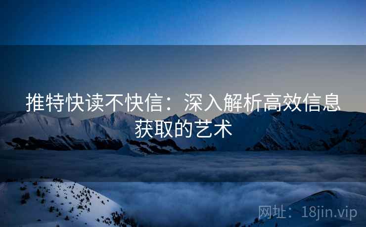 推特快读不快信：深入解析高效信息获取的艺术
