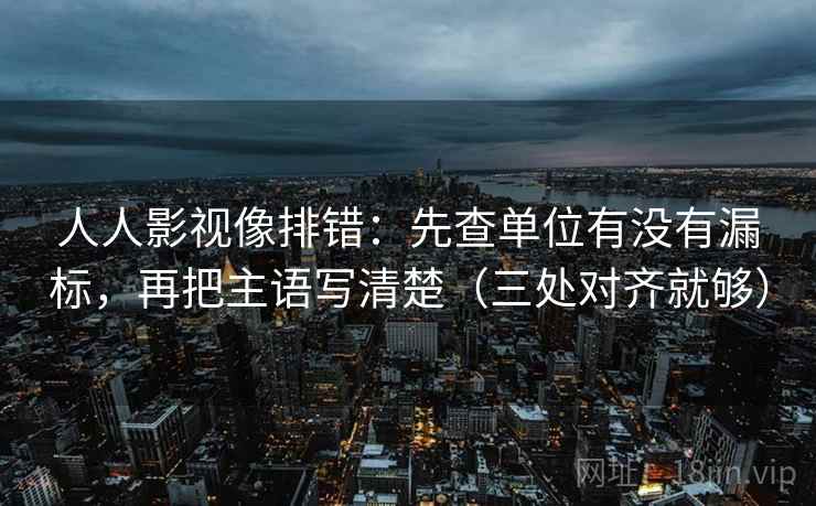 人人影视像排错：先查单位有没有漏标，再把主语写清楚（三处对齐就够）