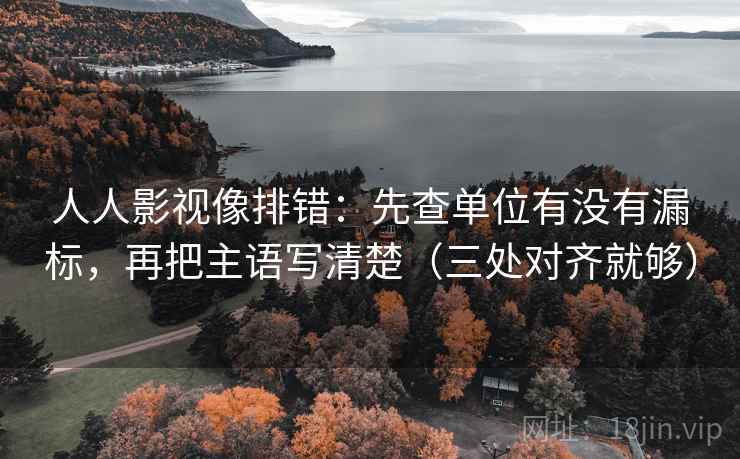人人影视像排错：先查单位有没有漏标，再把主语写清楚（三处对齐就够）