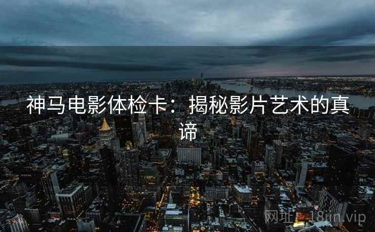 神马电影体检卡：揭秘影片艺术的真谛