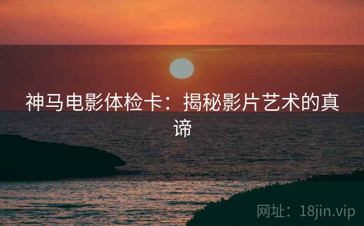 神马电影体检卡：揭秘影片艺术的真谛