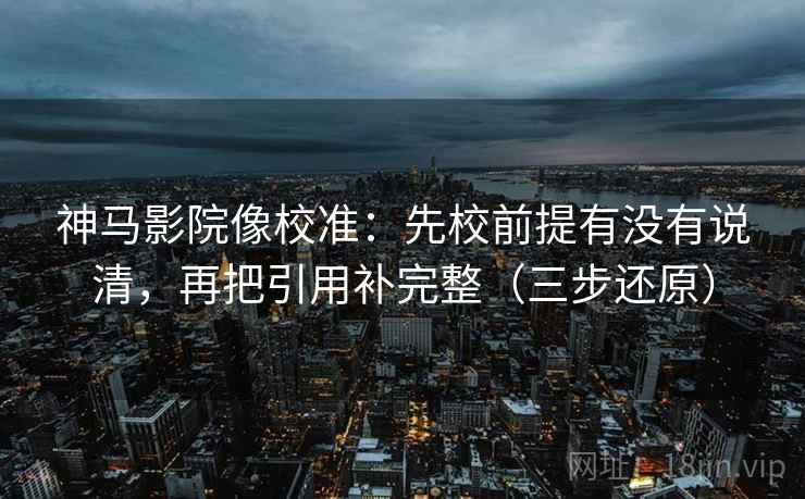 神马影院像校准：先校前提有没有说清，再把引用补完整（三步还原）