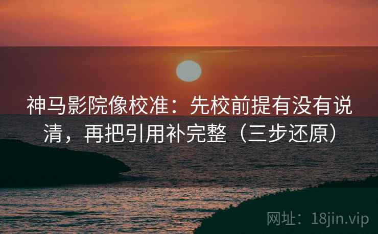神马影院像校准：先校前提有没有说清，再把引用补完整（三步还原）