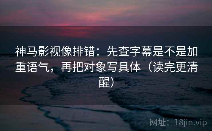 神马影视像排错：先查字幕是不是加重语气，再把对象写具体（读完更清醒）