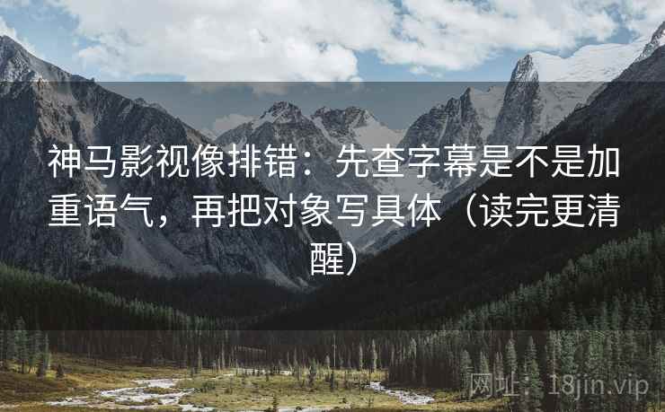 神马影视像排错：先查字幕是不是加重语气，再把对象写具体（读完更清醒）